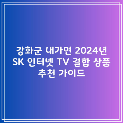 강화군 내가면 2024년 SK 인터넷 TV 결합 상품 추천 가이드