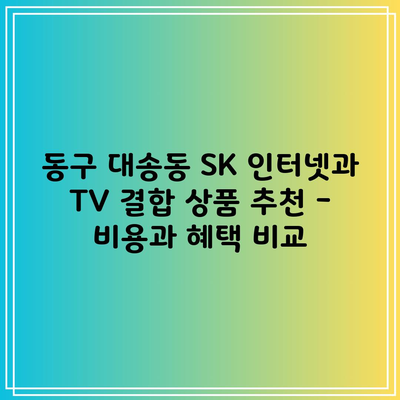 동구 대송동 SK 인터넷과 TV 결합 상품 추천 – 비용과 혜택 비교