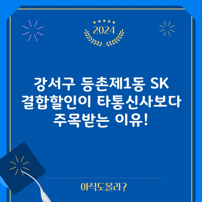 강서구 등촌제1동 SK 결합할인이 타통신사보다 주목받는 이유!