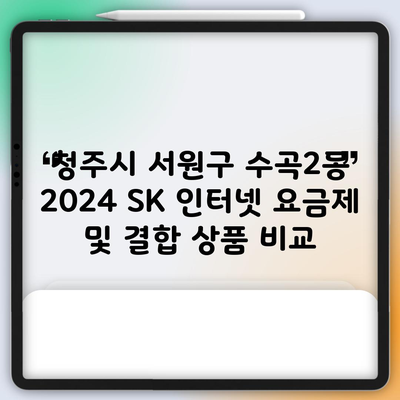 청주시 서원구 수곡2동 2024 SK 인터넷 요금제 및 결합 상품 비교