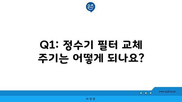 Q1: 정수기 필터 교체 주기는 어떻게 되나요?