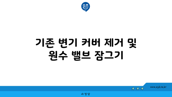 기존 변기 커버 제거 및 원수 밸브 잠그기