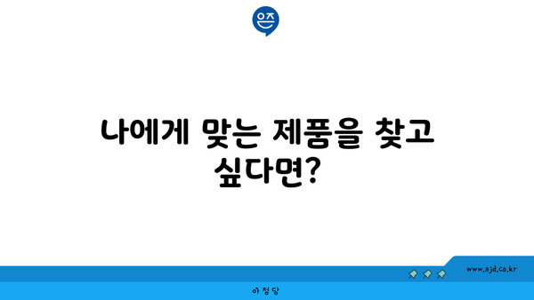 나에게 맞는 제품을 찾고 싶다면?