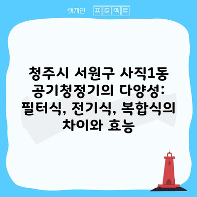 청주시 서원구 사직1동 공기청정기의 다양성: 필터식, 전기식, 복합식의 차이와 효능