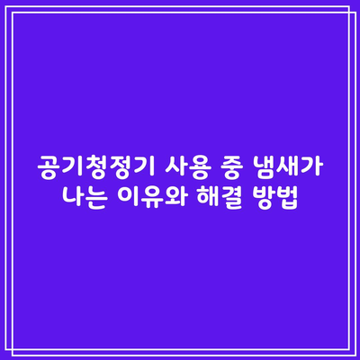 공기청정기 사용 중 냄새가 나는 이유와 해결 방법