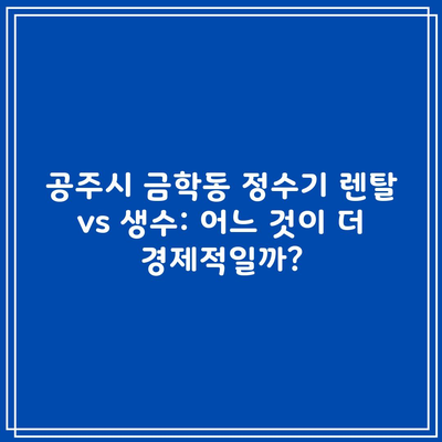 공주시 금학동 정수기 렌탈 vs 생수: 어느 것이 더 경제적일까?