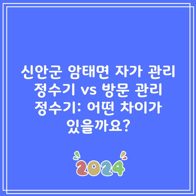 신안군 암태면 자가 관리 정수기 vs 방문 관리 정수기: 어떤 차이가 있을까요?