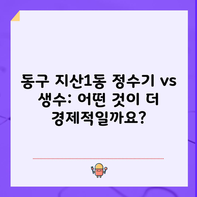 동구 지산1동 정수기 vs 생수: 어떤 것이 더 경제적일까요?