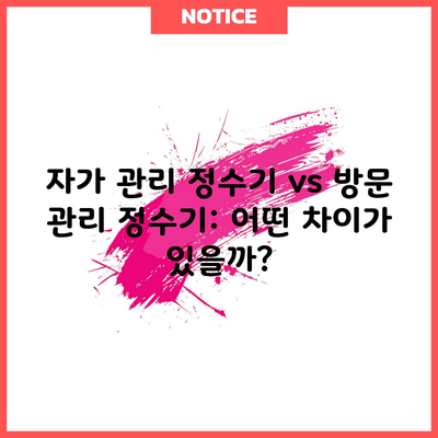 자가 관리 정수기 vs 방문 관리 정수기: 어떤 차이가 있을까?