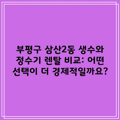 부평구 삼산2동 생수와 정수기 렌탈 비교: 어떤 선택이 더 경제적일까요?