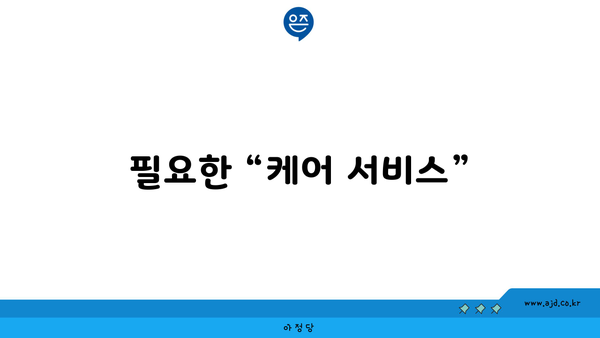 필요한 “케어 서비스” 