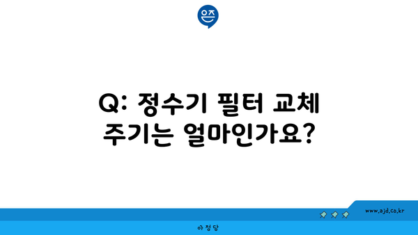 Q: 정수기 필터 교체 주기는 얼마인가요?