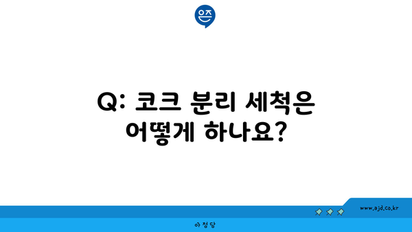 Q: 코크 분리 세척은 어떻게 하나요?