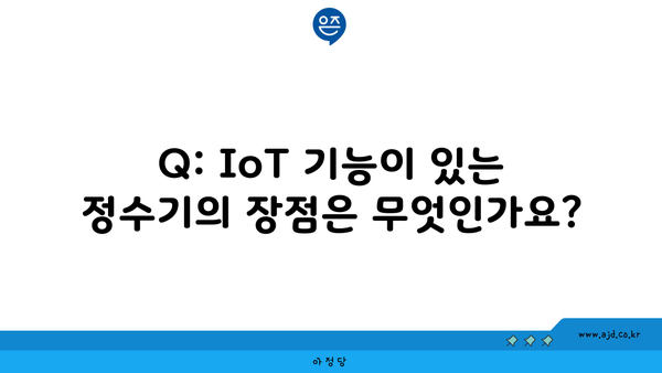 Q: IoT 기능이 있는 정수기의 장점은 무엇인가요?