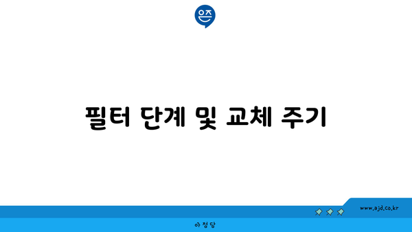 필터 단계 및 교체 주기