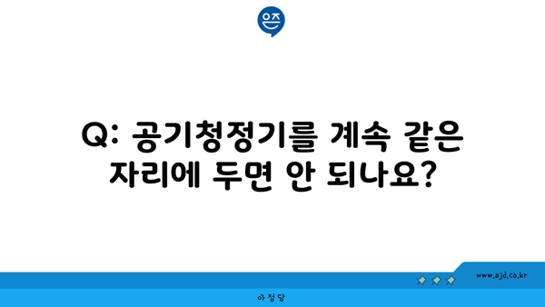 Q: 공기청정기를 계속 같은 자리에 두면 안 되나요?