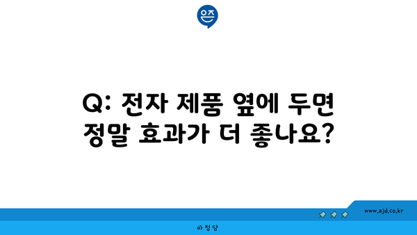 Q: 전자 제품 옆에 두면 정말 효과가 더 좋나요?