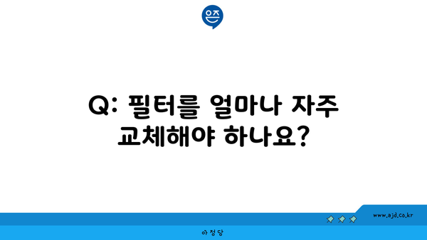 Q: 필터를 얼마나 자주 교체해야 하나요?