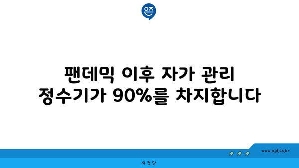 팬데믹 이후 자가 관리 정수기가 90%를 차지합니다