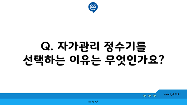 Q. 자가관리 정수기를 선택하는 이유는 무엇인가요?