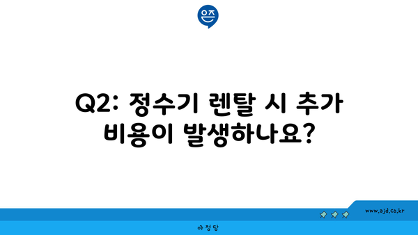 Q2: 정수기 렌탈 시 추가 비용이 발생하나요?