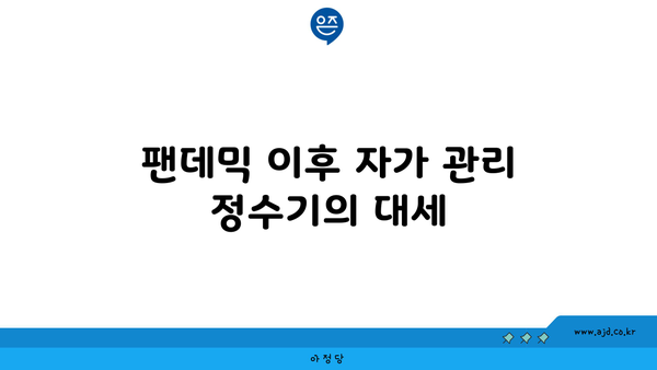 팬데믹 이후 자가 관리 정수기의 대세