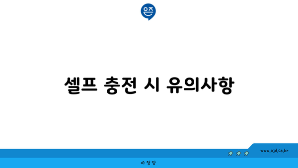 셀프 충전 시 유의사항