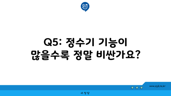 Q5: 정수기 기능이 많을수록 정말 비싼가요?