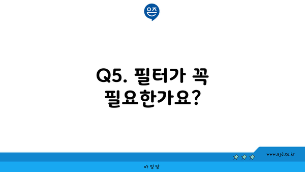 Q5. 필터가 꼭 필요한가요?