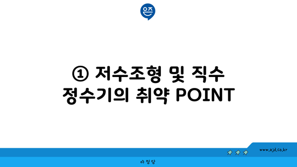 ① 저수조형 및 직수 정수기의 취약 POINT