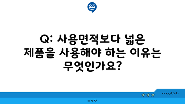 Q: 사용면적보다 넓은 제품을 사용해야 하는 이유는 무엇인가요?