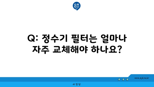 Q: 정수기 필터는 얼마나 자주 교체해야 하나요?