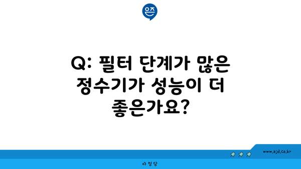 Q: 필터 단계가 많은 정수기가 성능이 더 좋은가요?