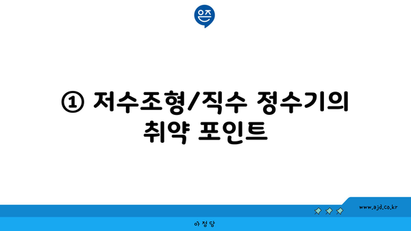 ① 저수조형/직수 정수기의 취약 포인트