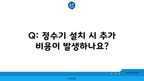 Q: 정수기 설치 시 추가 비용이 발생하나요?