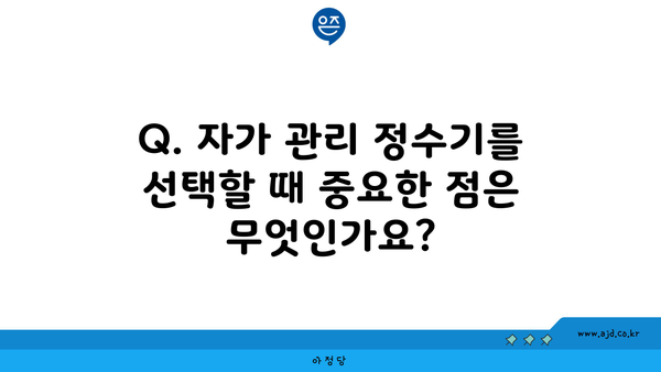 Q. 자가 관리 정수기를 선택할 때 중요한 점은 무엇인가요?