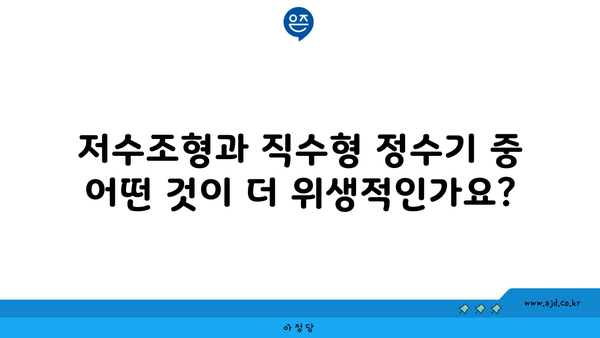 저수조형과 직수형 정수기 중 어떤 것이 더 위생적인가요?