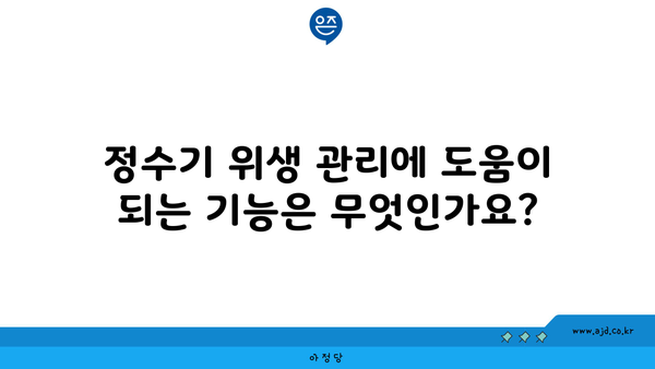 정수기 위생 관리에 도움이 되는 기능은 무엇인가요?