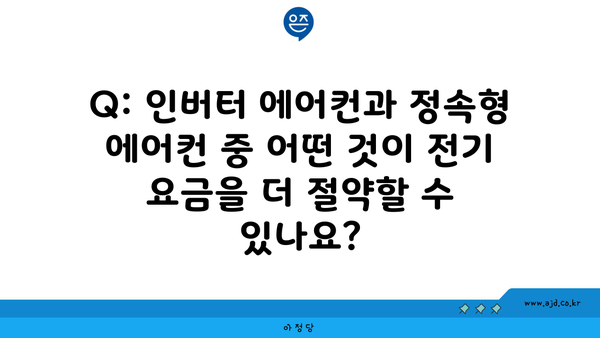 Q: 인버터 에어컨과 정속형 에어컨 중 어떤 것이 전기 요금을 더 절약할 수 있나요?