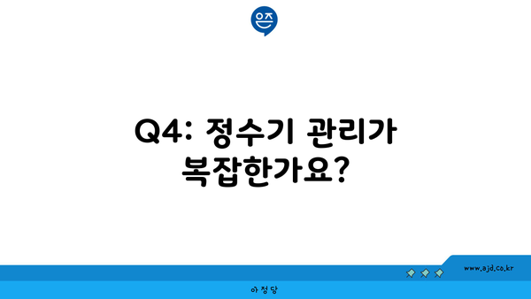 Q4: 정수기 관리가 복잡한가요?