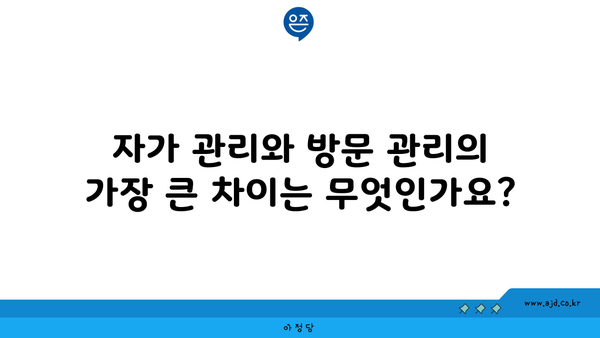 자가 관리와 방문 관리의 가장 큰 차이는 무엇인가요?