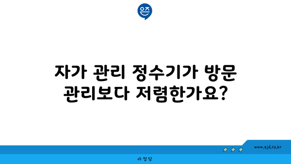 자가 관리 정수기가 방문 관리보다 저렴한가요?