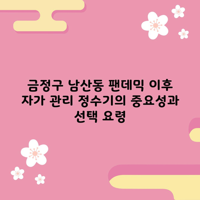 금정구 남산동 팬데믹 이후 자가 관리 정수기의 중요성과 선택 요령