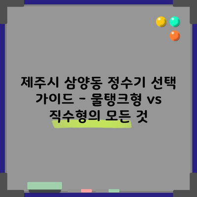 제주시 삼양동 정수기 렌탈 구매 비교 및 특징 정리(물탱크형 vs 직수형)