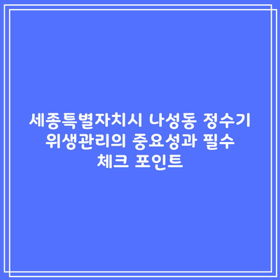 세종특별자치시 나성동 정수기 위생관리의 중요성과 필수 체크 포인트