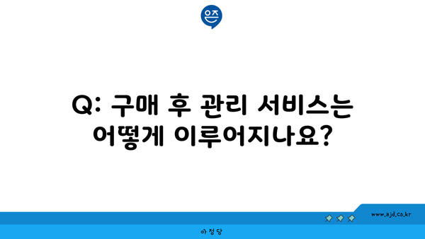 Q: 구매 후 관리 서비스는 어떻게 이루어지나요?