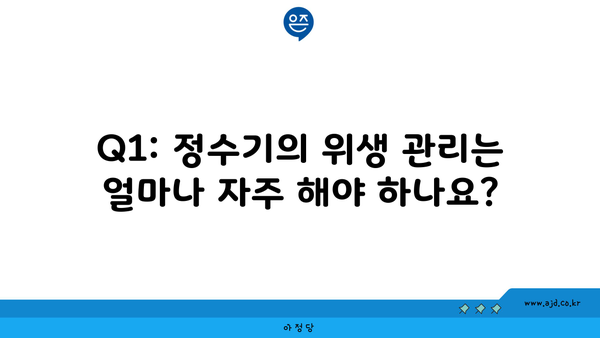 Q1: 정수기의 위생 관리는 얼마나 자주 해야 하나요?