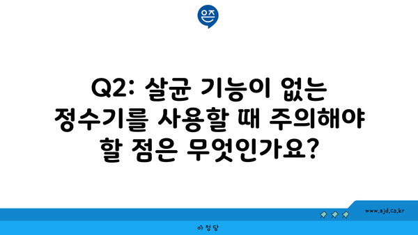 Q2: 살균 기능이 없는 정수기를 사용할 때 주의해야 할 점은 무엇인가요?