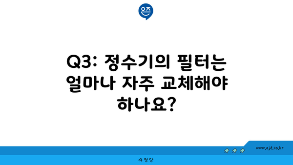 Q3: 정수기의 필터는 얼마나 자주 교체해야 하나요?