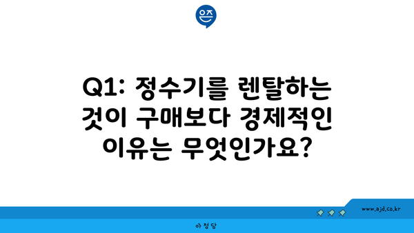 Q1: 정수기를 렌탈하는 것이 구매보다 경제적인 이유는 무엇인가요?